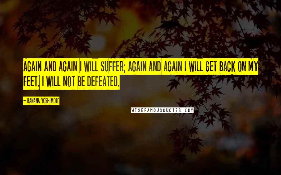 Banana Yoshimoto Quotes: Again and again I will suffer; again and again I will get back on my feet. I will not be defeated.