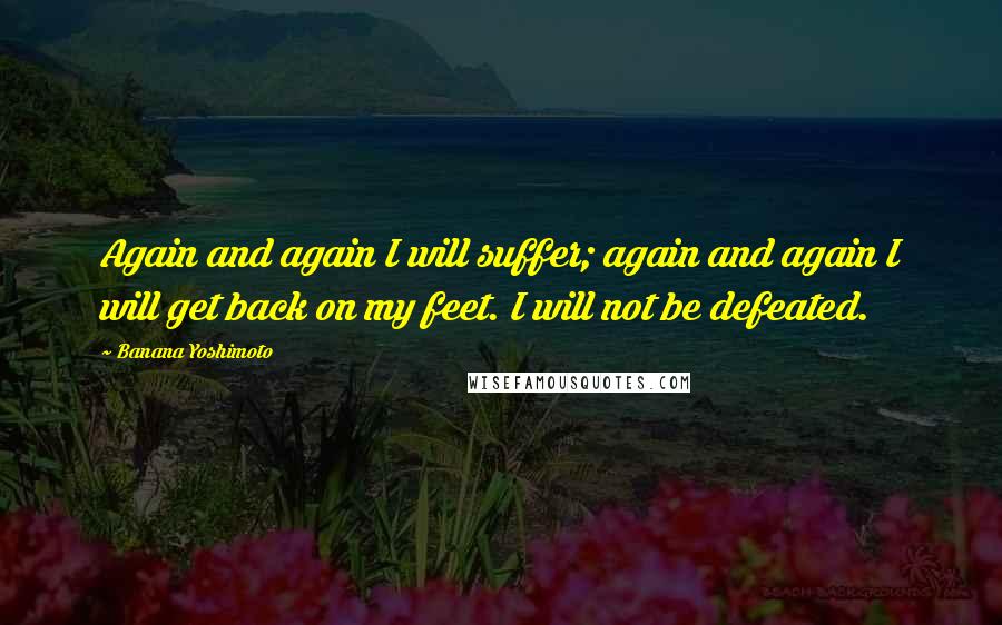 Banana Yoshimoto Quotes: Again and again I will suffer; again and again I will get back on my feet. I will not be defeated.