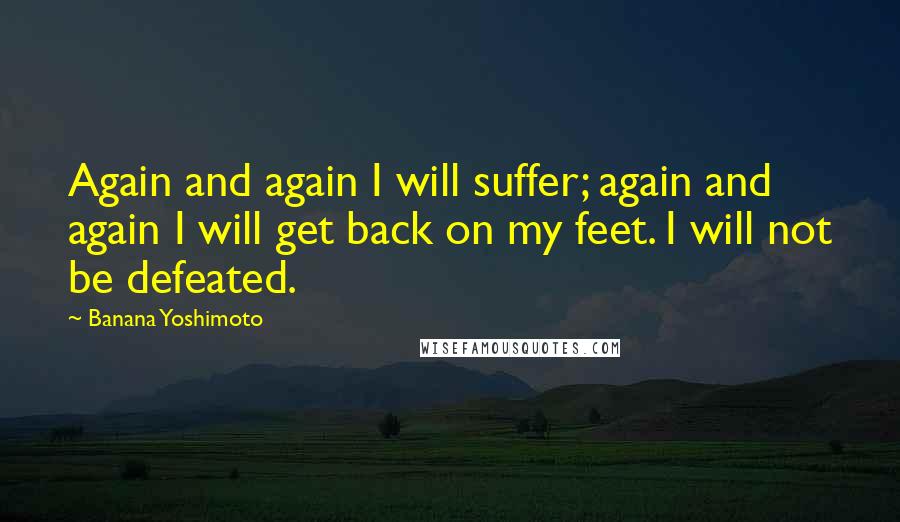 Banana Yoshimoto Quotes: Again and again I will suffer; again and again I will get back on my feet. I will not be defeated.