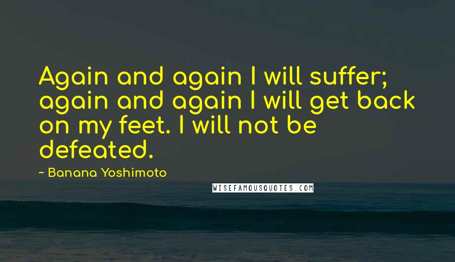 Banana Yoshimoto Quotes: Again and again I will suffer; again and again I will get back on my feet. I will not be defeated.