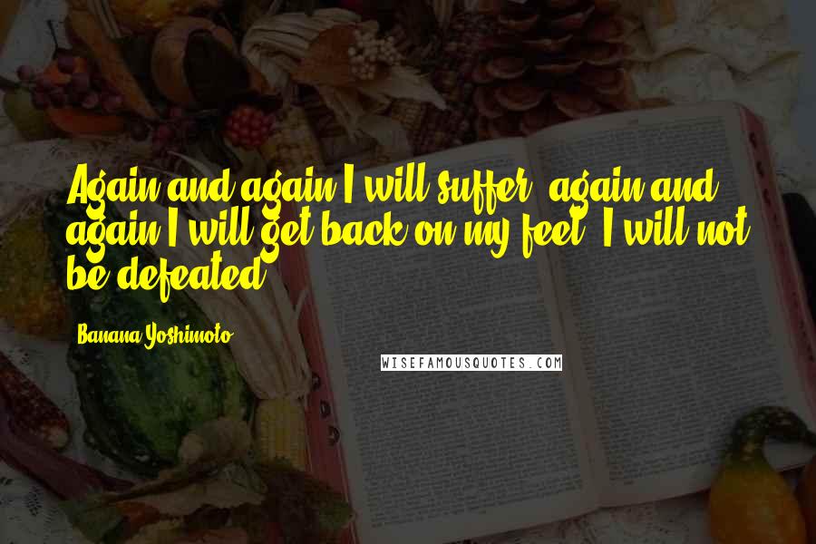 Banana Yoshimoto Quotes: Again and again I will suffer; again and again I will get back on my feet. I will not be defeated.