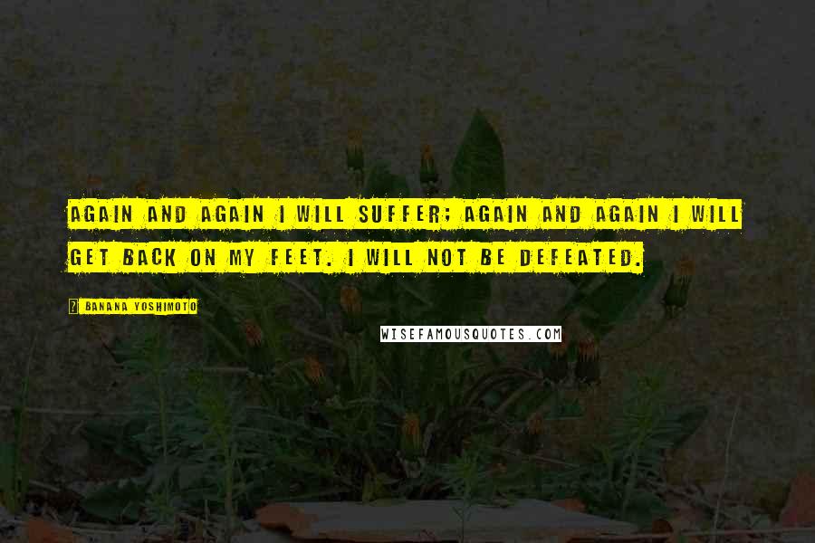 Banana Yoshimoto Quotes: Again and again I will suffer; again and again I will get back on my feet. I will not be defeated.