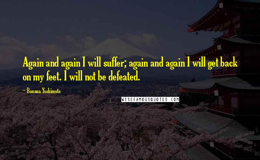 Banana Yoshimoto Quotes: Again and again I will suffer; again and again I will get back on my feet. I will not be defeated.