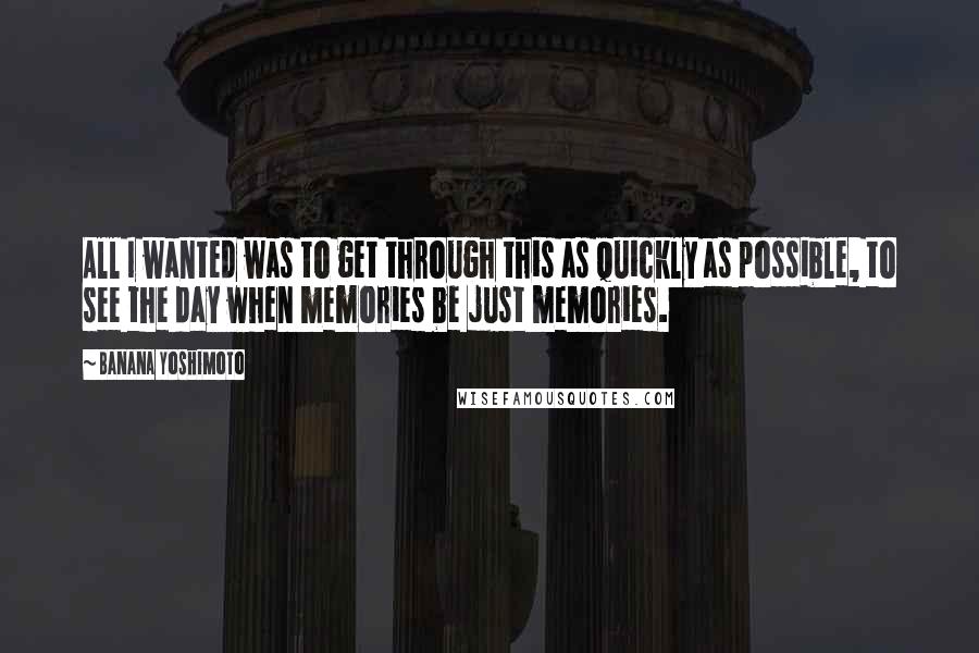 Banana Yoshimoto Quotes: All I wanted was to get through this as quickly as possible, to see the day when memories be just memories.