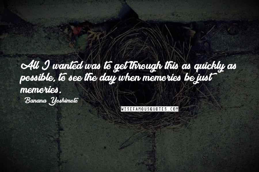 Banana Yoshimoto Quotes: All I wanted was to get through this as quickly as possible, to see the day when memories be just memories.