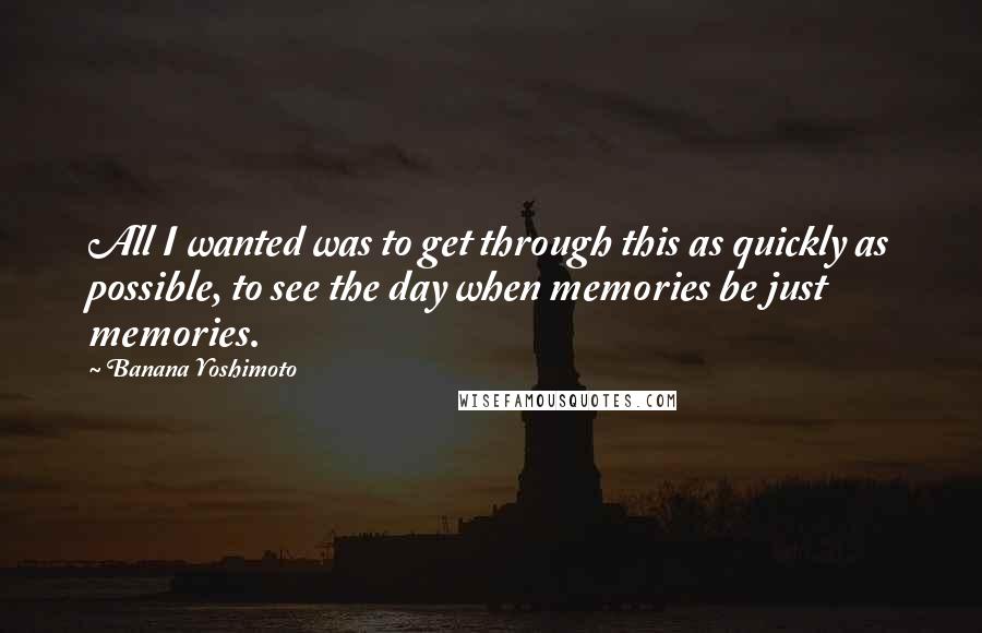 Banana Yoshimoto Quotes: All I wanted was to get through this as quickly as possible, to see the day when memories be just memories.