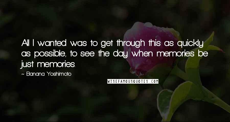 Banana Yoshimoto Quotes: All I wanted was to get through this as quickly as possible, to see the day when memories be just memories.