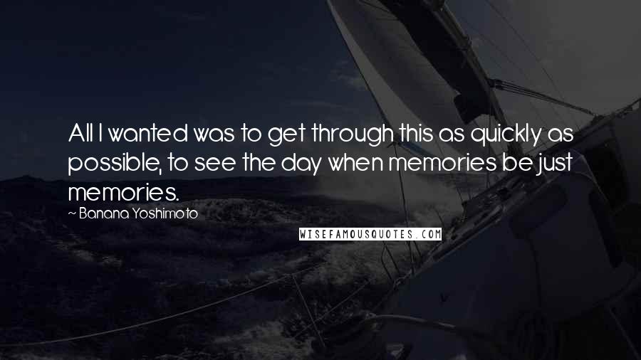 Banana Yoshimoto Quotes: All I wanted was to get through this as quickly as possible, to see the day when memories be just memories.