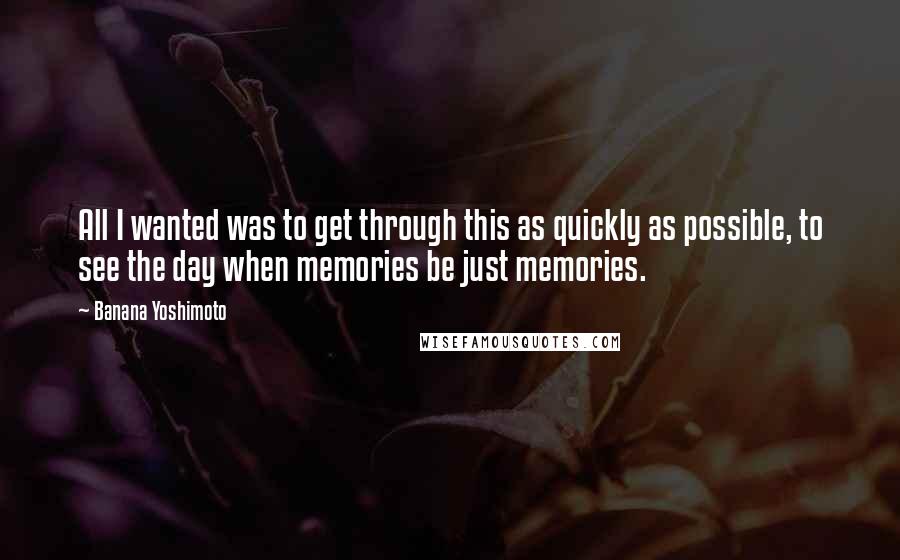 Banana Yoshimoto Quotes: All I wanted was to get through this as quickly as possible, to see the day when memories be just memories.