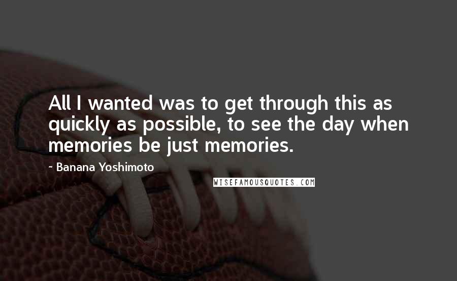 Banana Yoshimoto Quotes: All I wanted was to get through this as quickly as possible, to see the day when memories be just memories.