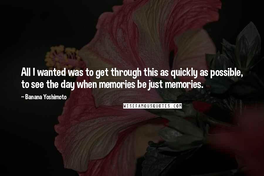 Banana Yoshimoto Quotes: All I wanted was to get through this as quickly as possible, to see the day when memories be just memories.