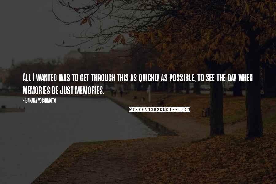 Banana Yoshimoto Quotes: All I wanted was to get through this as quickly as possible, to see the day when memories be just memories.