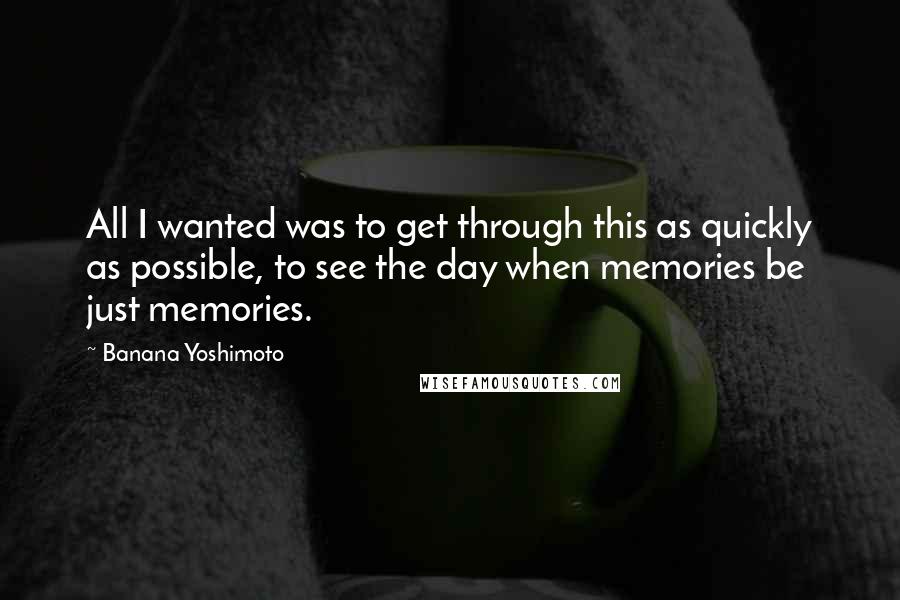 Banana Yoshimoto Quotes: All I wanted was to get through this as quickly as possible, to see the day when memories be just memories.