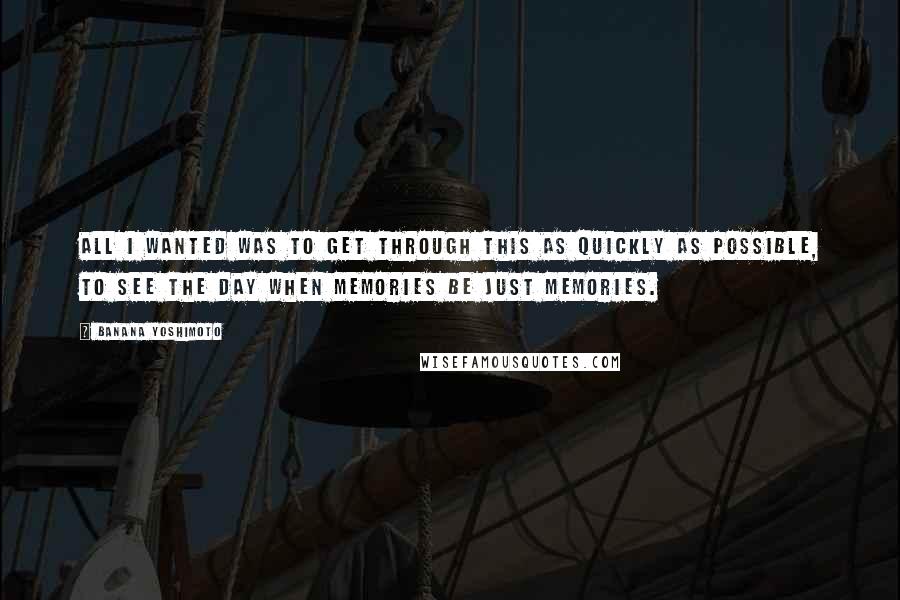 Banana Yoshimoto Quotes: All I wanted was to get through this as quickly as possible, to see the day when memories be just memories.