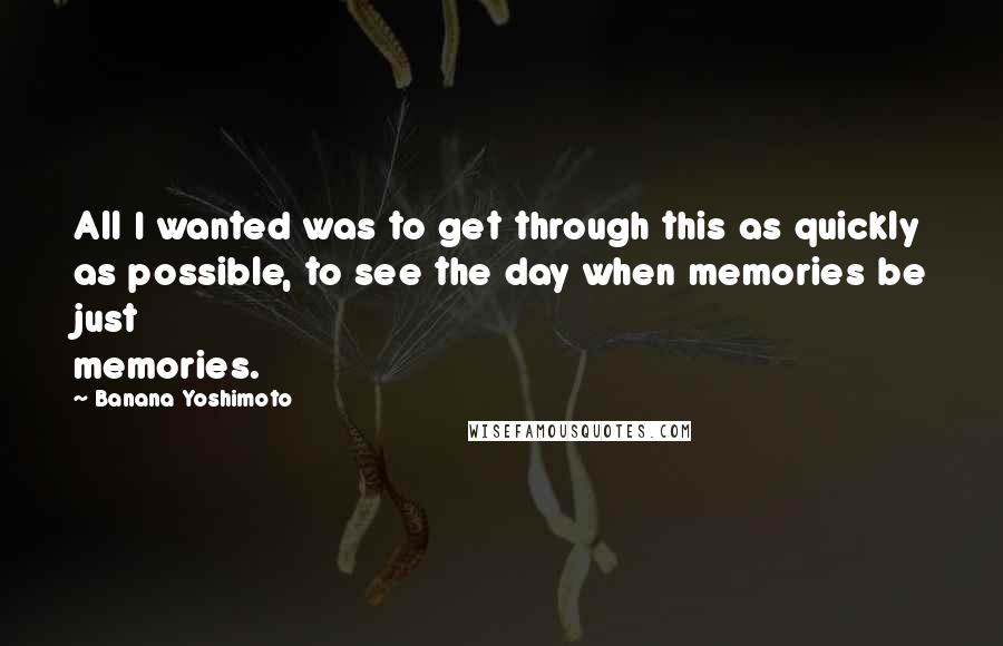 Banana Yoshimoto Quotes: All I wanted was to get through this as quickly as possible, to see the day when memories be just memories.