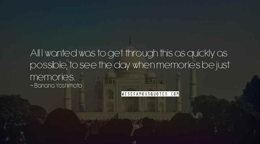 Banana Yoshimoto Quotes: All I wanted was to get through this as quickly as possible, to see the day when memories be just memories.