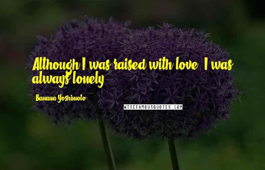 Banana Yoshimoto Quotes: Although I was raised with love, I was always lonely.