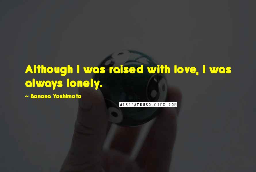 Banana Yoshimoto Quotes: Although I was raised with love, I was always lonely.