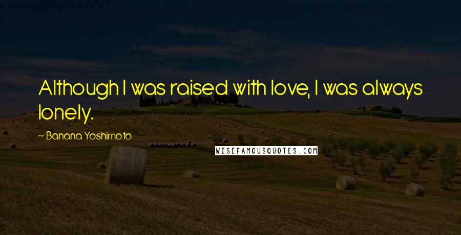 Banana Yoshimoto Quotes: Although I was raised with love, I was always lonely.