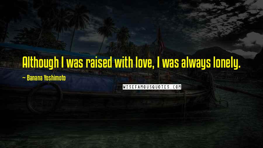 Banana Yoshimoto Quotes: Although I was raised with love, I was always lonely.