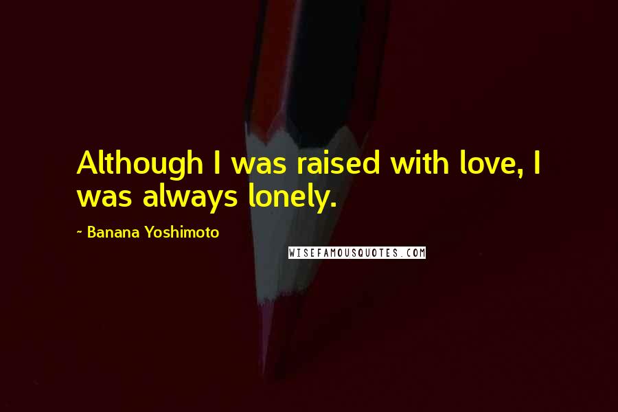 Banana Yoshimoto Quotes: Although I was raised with love, I was always lonely.