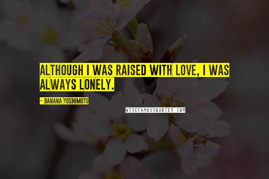 Banana Yoshimoto Quotes: Although I was raised with love, I was always lonely.