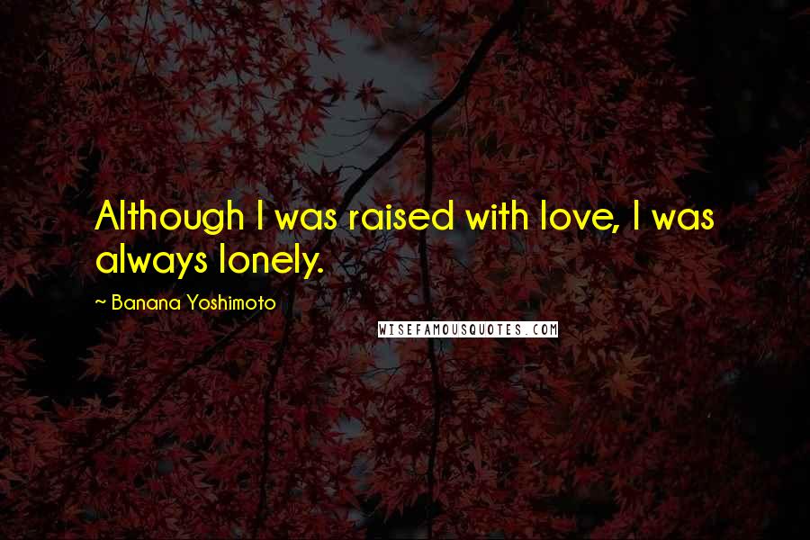 Banana Yoshimoto Quotes: Although I was raised with love, I was always lonely.