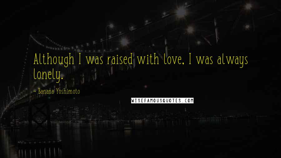 Banana Yoshimoto Quotes: Although I was raised with love, I was always lonely.