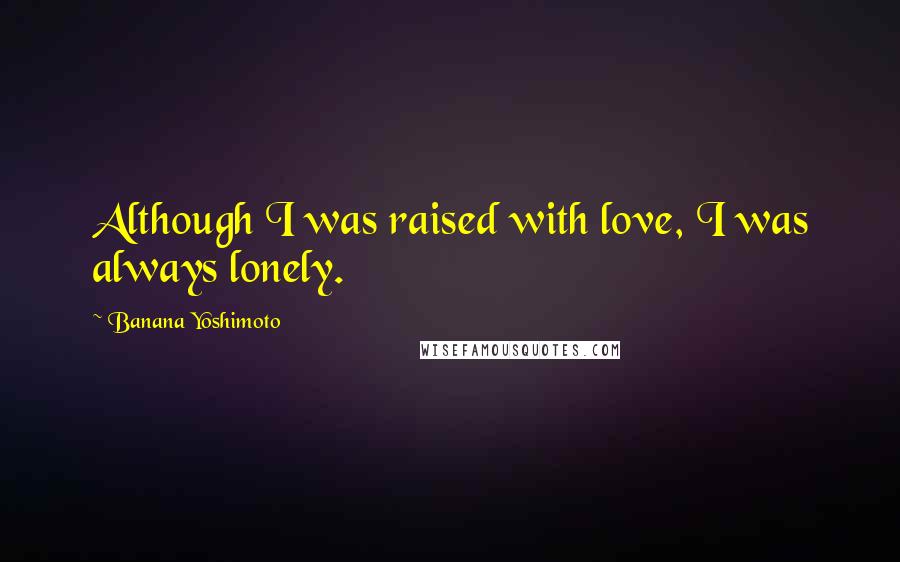 Banana Yoshimoto Quotes: Although I was raised with love, I was always lonely.