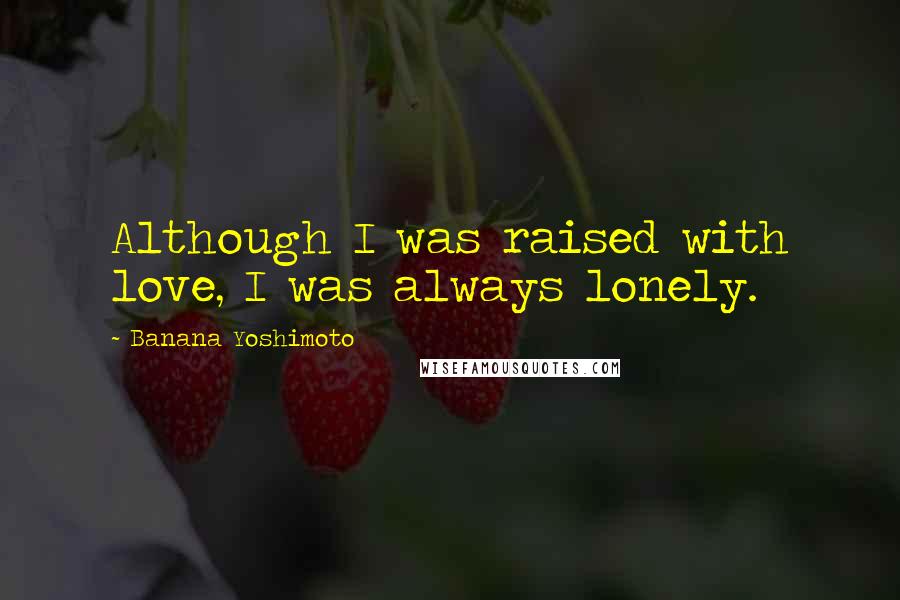 Banana Yoshimoto Quotes: Although I was raised with love, I was always lonely.