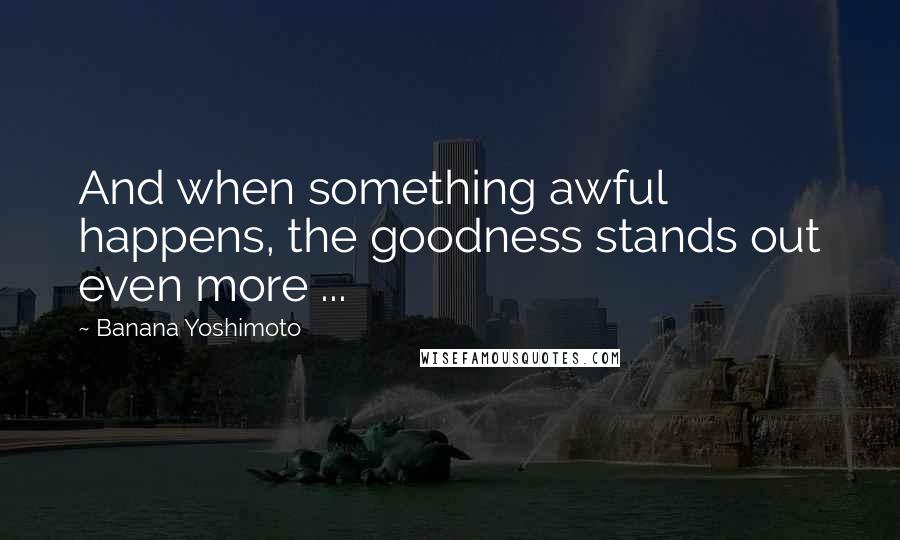 Banana Yoshimoto Quotes: And when something awful happens, the goodness stands out even more ...