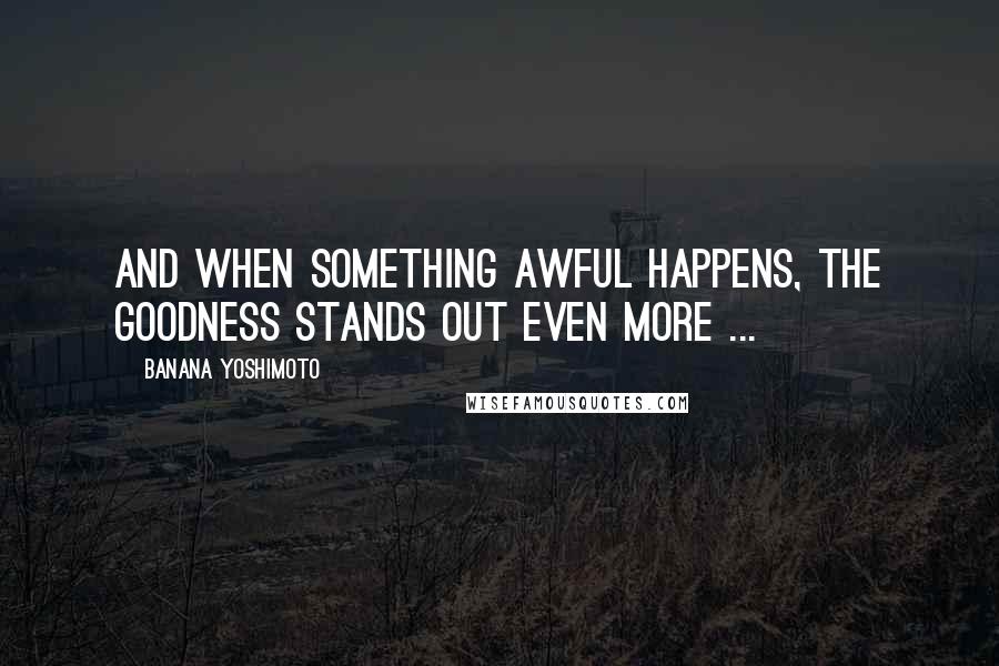 Banana Yoshimoto Quotes: And when something awful happens, the goodness stands out even more ...