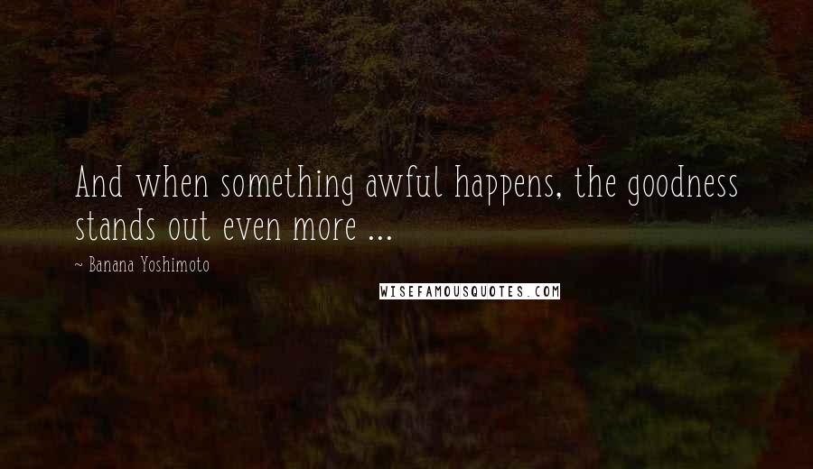 Banana Yoshimoto Quotes: And when something awful happens, the goodness stands out even more ...