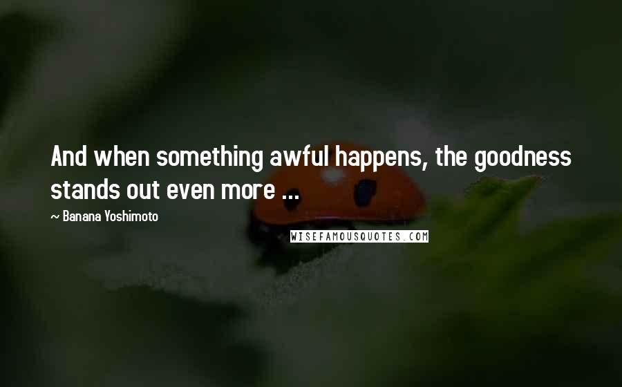 Banana Yoshimoto Quotes: And when something awful happens, the goodness stands out even more ...