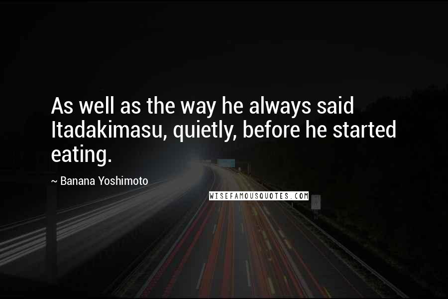 Banana Yoshimoto Quotes: As well as the way he always said Itadakimasu, quietly, before he started eating.
