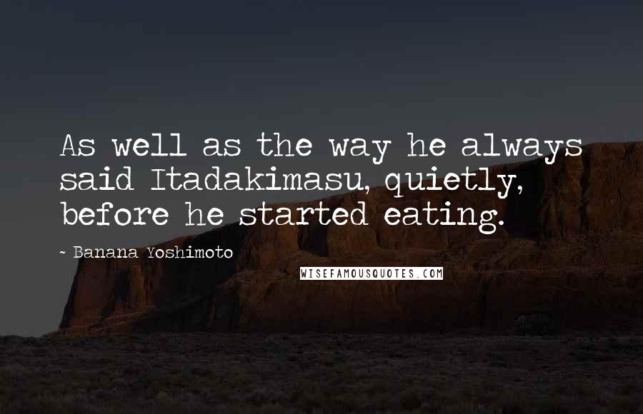 Banana Yoshimoto Quotes: As well as the way he always said Itadakimasu, quietly, before he started eating.