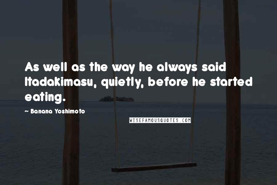 Banana Yoshimoto Quotes: As well as the way he always said Itadakimasu, quietly, before he started eating.