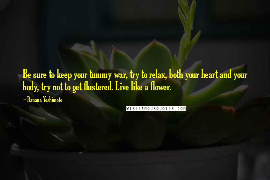 Banana Yoshimoto Quotes: Be sure to keep your tummy war, try to relax, both your heart and your body, try not to get flustered. Live like a flower.