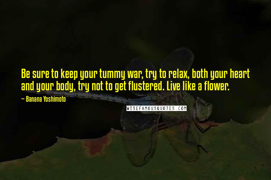 Banana Yoshimoto Quotes: Be sure to keep your tummy war, try to relax, both your heart and your body, try not to get flustered. Live like a flower.