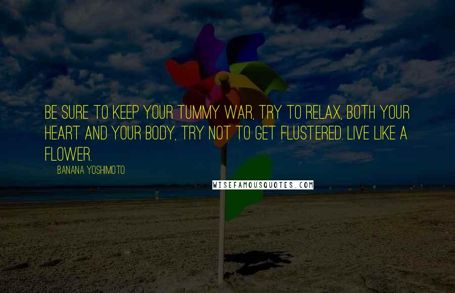 Banana Yoshimoto Quotes: Be sure to keep your tummy war, try to relax, both your heart and your body, try not to get flustered. Live like a flower.