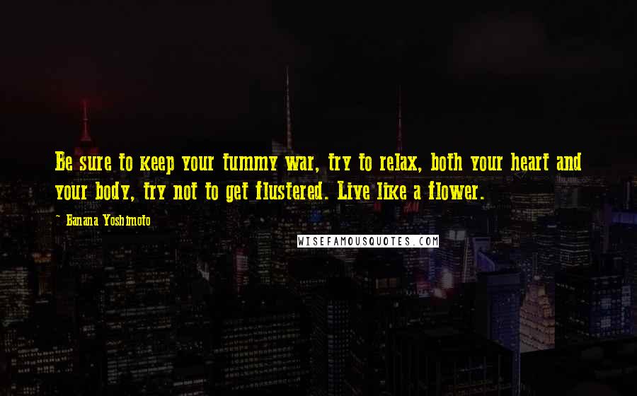 Banana Yoshimoto Quotes: Be sure to keep your tummy war, try to relax, both your heart and your body, try not to get flustered. Live like a flower.
