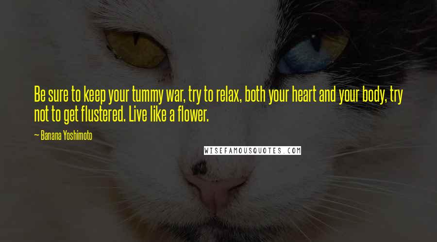 Banana Yoshimoto Quotes: Be sure to keep your tummy war, try to relax, both your heart and your body, try not to get flustered. Live like a flower.