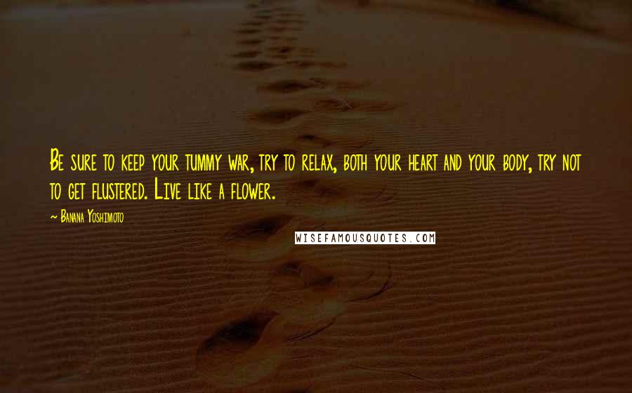 Banana Yoshimoto Quotes: Be sure to keep your tummy war, try to relax, both your heart and your body, try not to get flustered. Live like a flower.