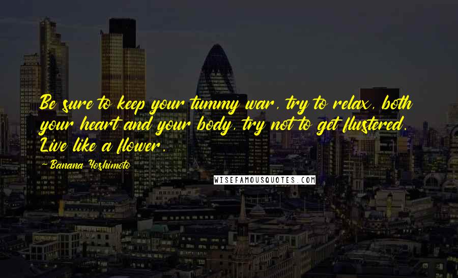 Banana Yoshimoto Quotes: Be sure to keep your tummy war, try to relax, both your heart and your body, try not to get flustered. Live like a flower.