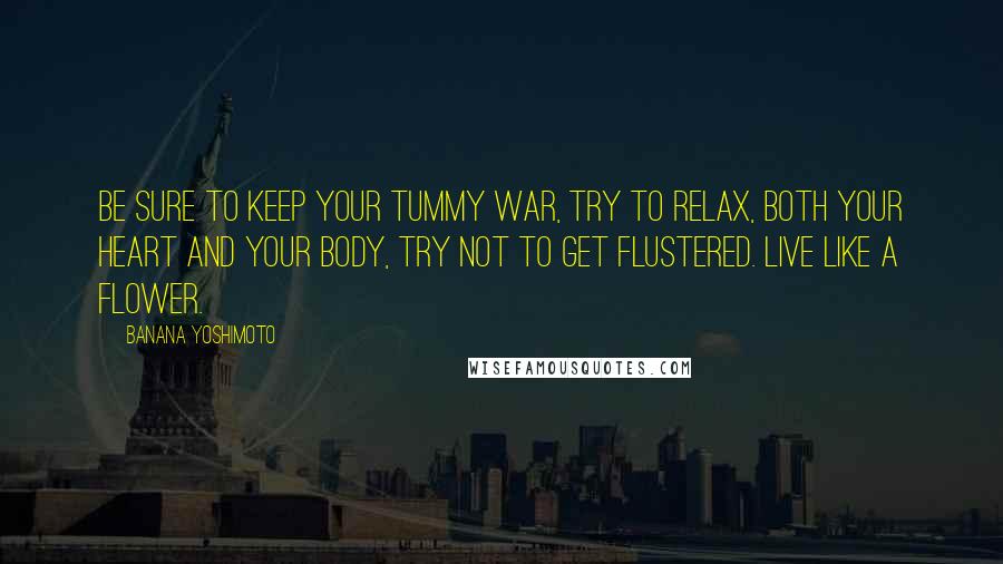 Banana Yoshimoto Quotes: Be sure to keep your tummy war, try to relax, both your heart and your body, try not to get flustered. Live like a flower.