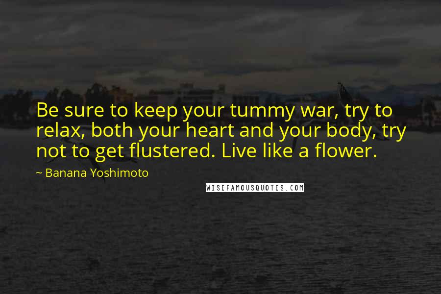 Banana Yoshimoto Quotes: Be sure to keep your tummy war, try to relax, both your heart and your body, try not to get flustered. Live like a flower.