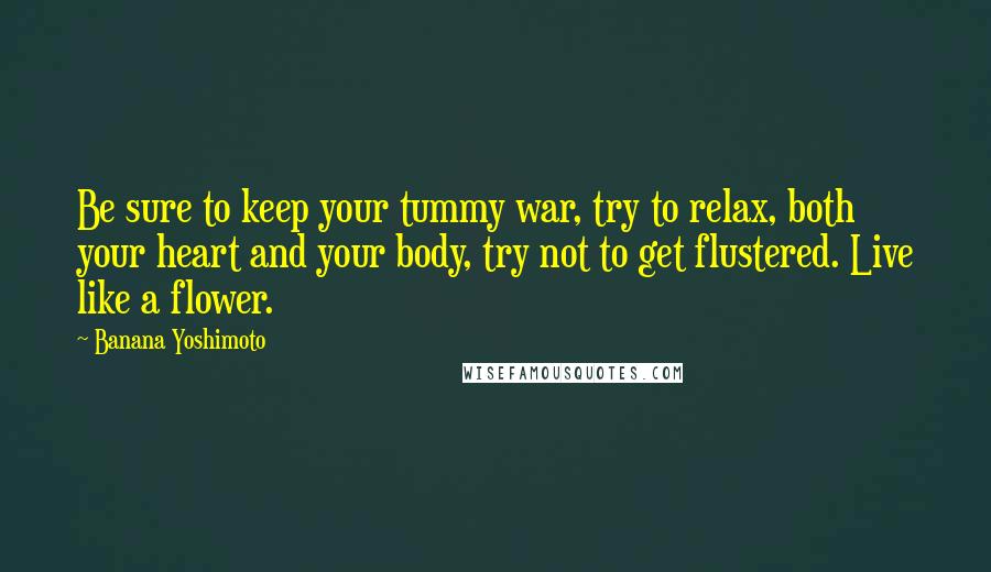 Banana Yoshimoto Quotes: Be sure to keep your tummy war, try to relax, both your heart and your body, try not to get flustered. Live like a flower.