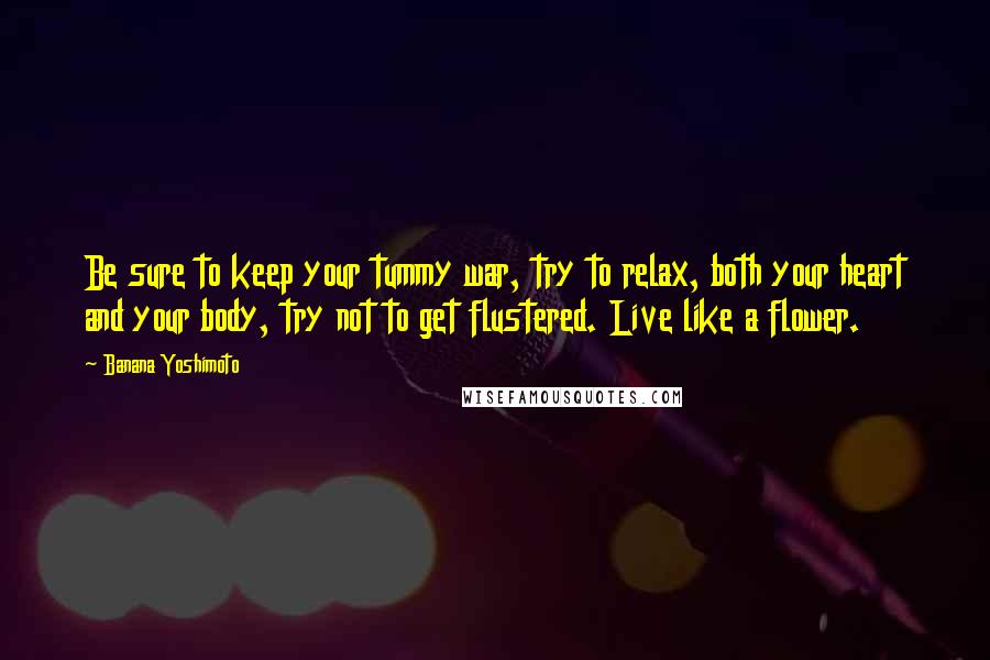 Banana Yoshimoto Quotes: Be sure to keep your tummy war, try to relax, both your heart and your body, try not to get flustered. Live like a flower.