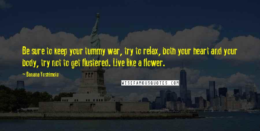 Banana Yoshimoto Quotes: Be sure to keep your tummy war, try to relax, both your heart and your body, try not to get flustered. Live like a flower.