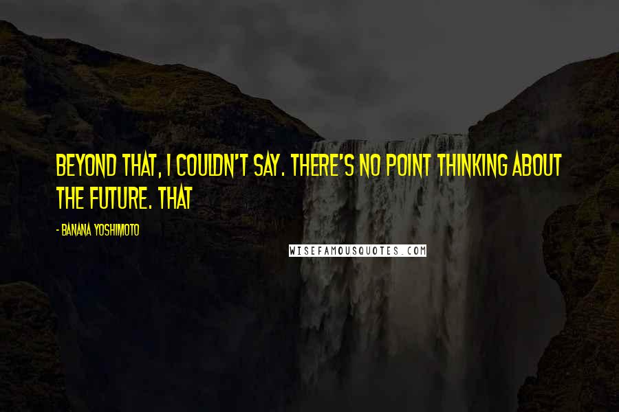 Banana Yoshimoto Quotes: beyond that, I couldn't say. There's no point thinking about the future. That